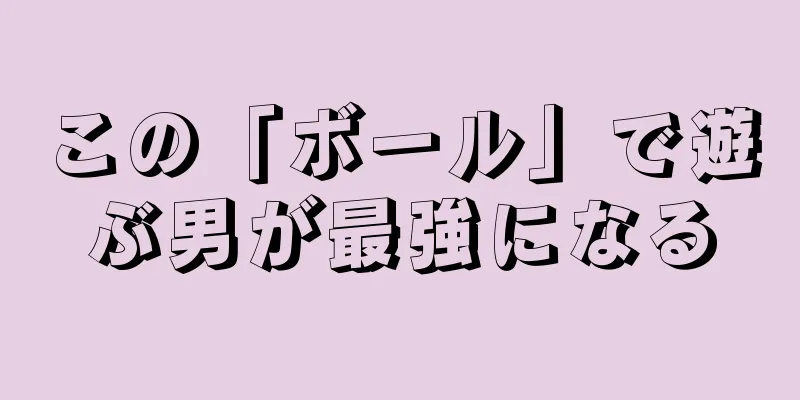 この「ボール」で遊ぶ男が最強になる