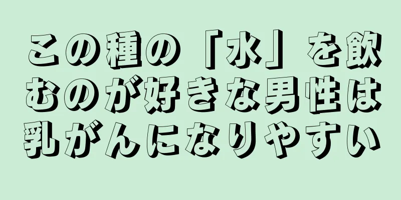 この種の「水」を飲むのが好きな男性は乳がんになりやすい