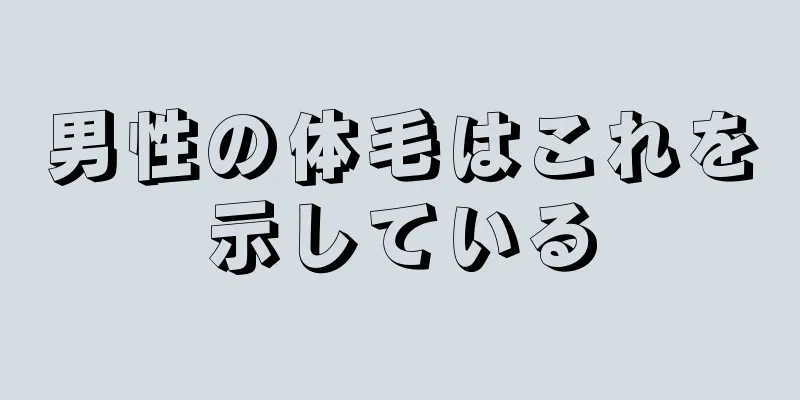 男性の体毛はこれを示している