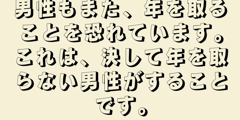 男性もまた、年を取ることを恐れています。これは、決して年を取らない男性がすることです。