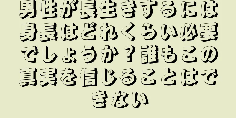 男性が長生きするには身長はどれくらい必要でしょうか？誰もこの真実を信じることはできない