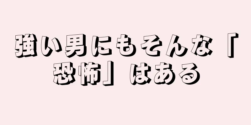 強い男にもそんな「恐怖」はある