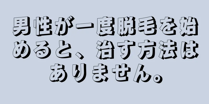 男性が一度脱毛を始めると、治す方法はありません。