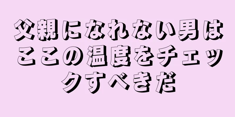 父親になれない男はここの温度をチェックすべきだ