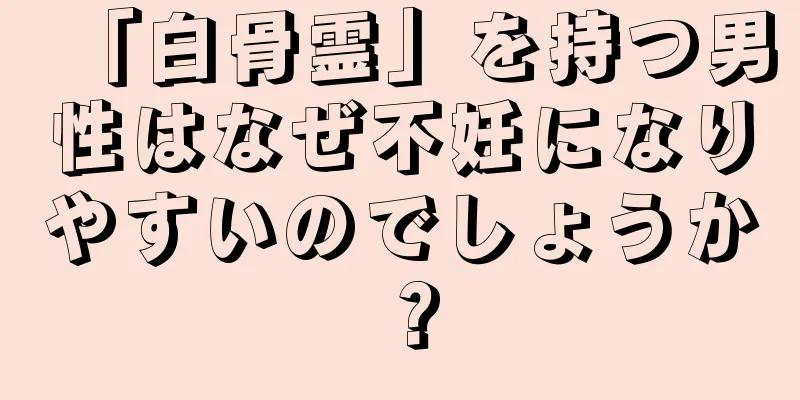 「白骨霊」を持つ男性はなぜ不妊になりやすいのでしょうか？
