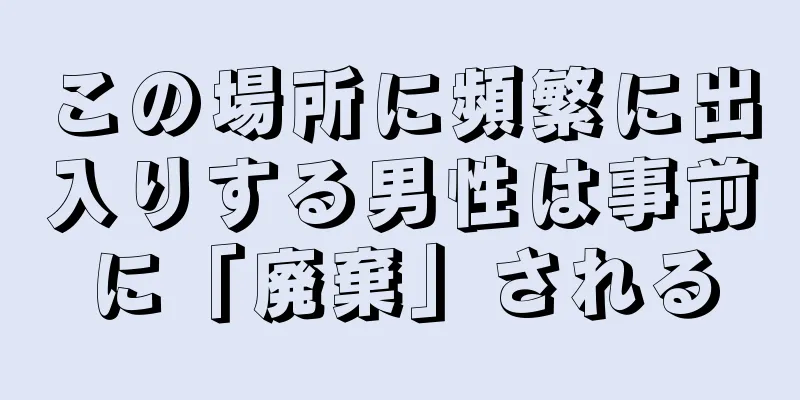 この場所に頻繁に出入りする男性は事前に「廃棄」される