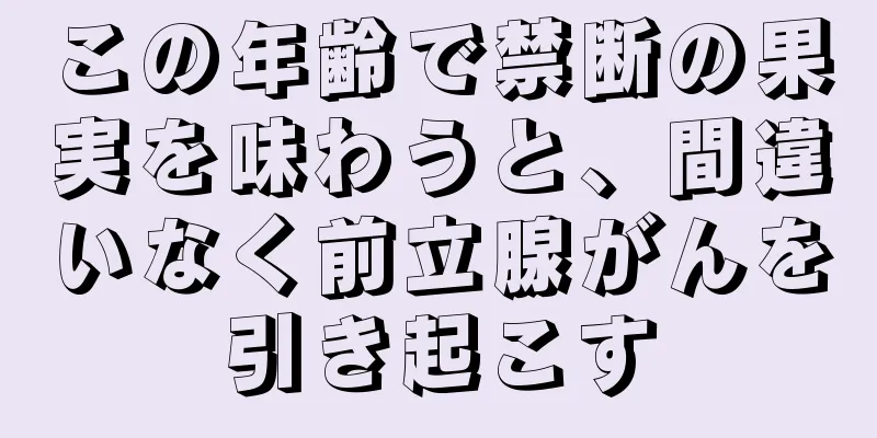 この年齢で禁断の果実を味わうと、間違いなく前立腺がんを引き起こす