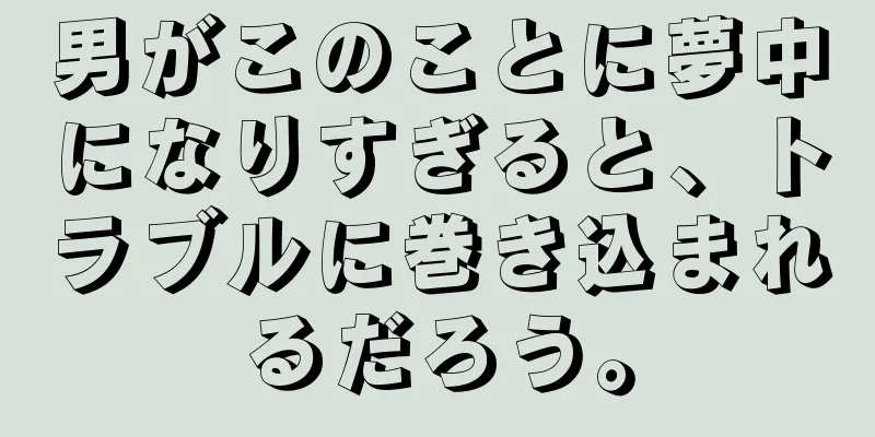 男がこのことに夢中になりすぎると、トラブルに巻き込まれるだろう。