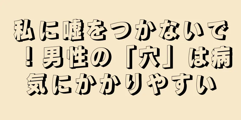 私に嘘をつかないで！男性の「穴」は病気にかかりやすい