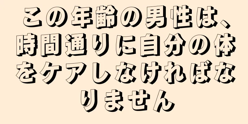 この年齢の男性は、時間通りに自分の体をケアしなければなりません