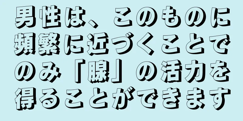 男性は、このものに頻繁に近づくことでのみ「腺」の活力を得ることができます