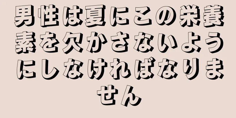 男性は夏にこの栄養素を欠かさないようにしなければなりません