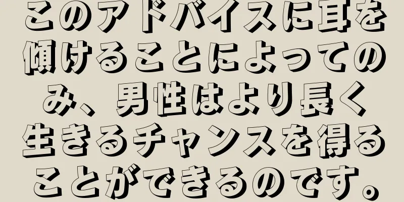 このアドバイスに耳を傾けることによってのみ、男性はより長く生きるチャンスを得ることができるのです。