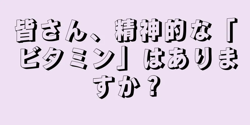 皆さん、精神的な「ビタミン」はありますか？