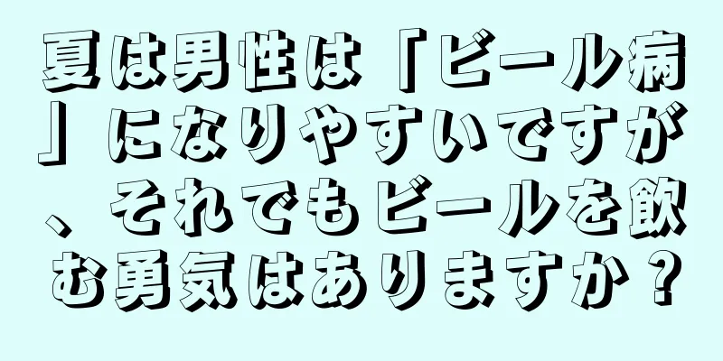 夏は男性は「ビール病」になりやすいですが、それでもビールを飲む勇気はありますか？
