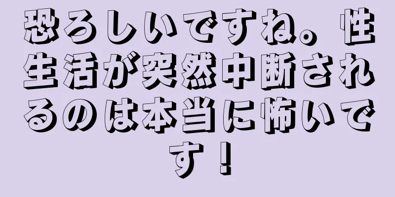 恐ろしいですね。性生活が突然中断されるのは本当に怖いです！