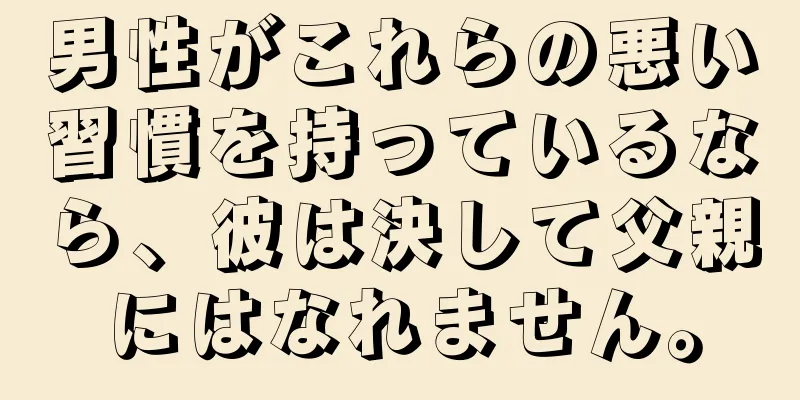 男性がこれらの悪い習慣を持っているなら、彼は決して父親にはなれません。
