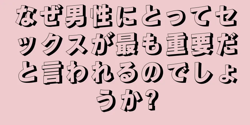 なぜ男性にとってセックスが最も重要だと言われるのでしょうか?
