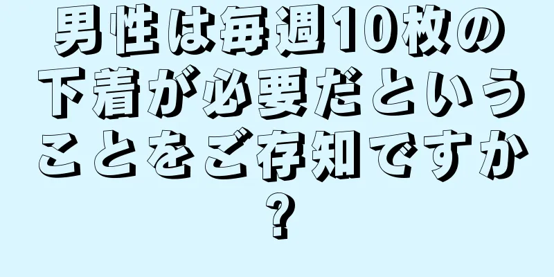 男性は毎週10枚の下着が必要だということをご存知ですか?