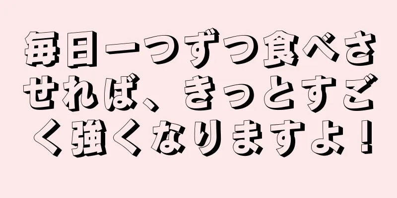 毎日一つずつ食べさせれば、きっとすごく強くなりますよ！