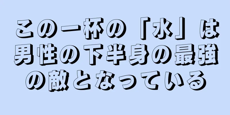 この一杯の「水」は男性の下半身の最強の敵となっている
