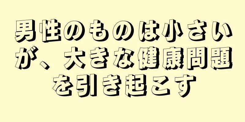 男性のものは小さいが、大きな健康問題を引き起こす