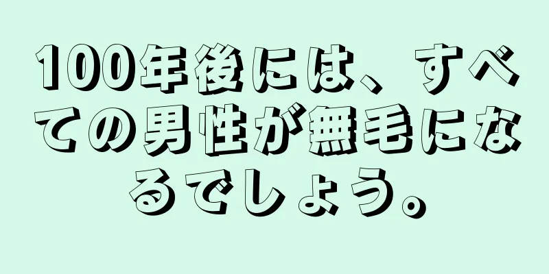 100年後には、すべての男性が無毛になるでしょう。