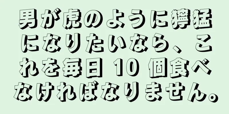 男が虎のように獰猛になりたいなら、これを毎日 10 個食べなければなりません。