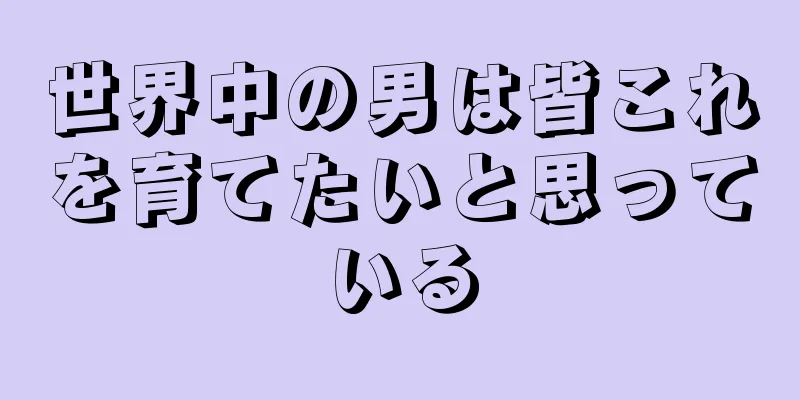 世界中の男は皆これを育てたいと思っている
