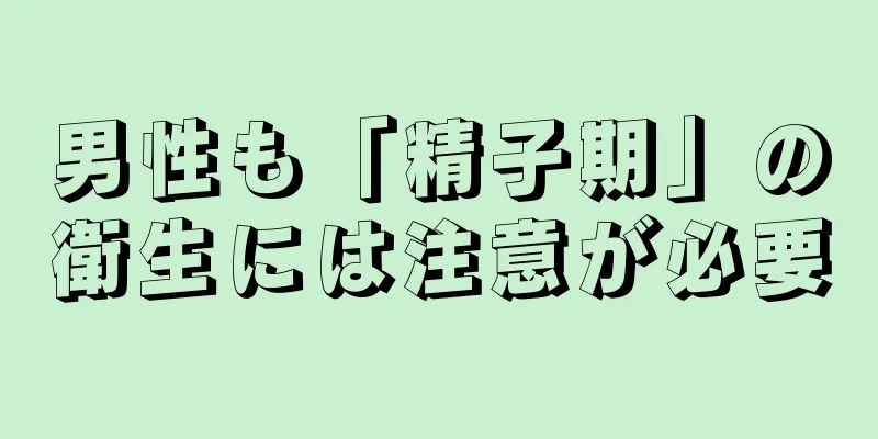 男性も「精子期」の衛生には注意が必要
