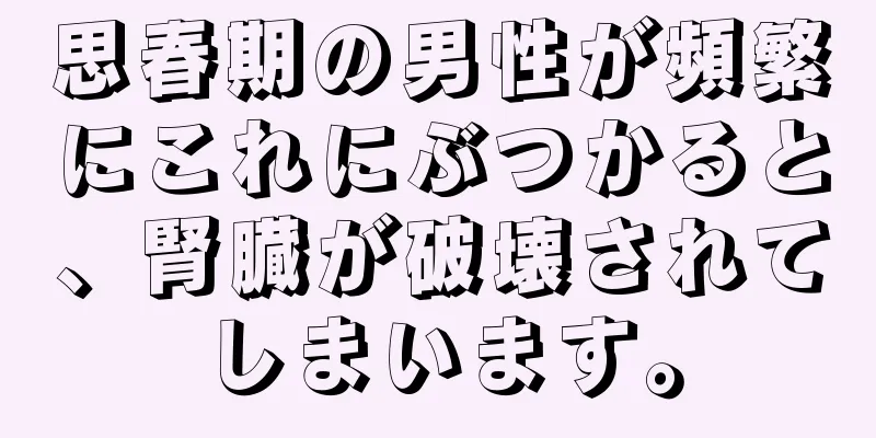 思春期の男性が頻繁にこれにぶつかると、腎臓が破壊されてしまいます。