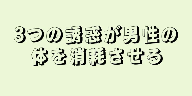 3つの誘惑が男性の体を消耗させる