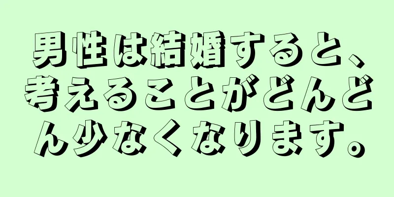 男性は結婚すると、考えることがどんどん少なくなります。