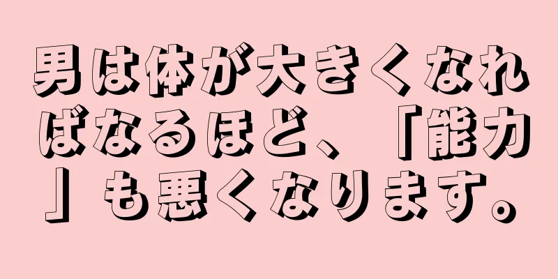 男は体が大きくなればなるほど、「能力」も悪くなります。
