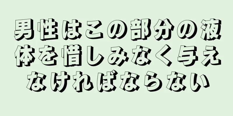 男性はこの部分の液体を惜しみなく与えなければならない