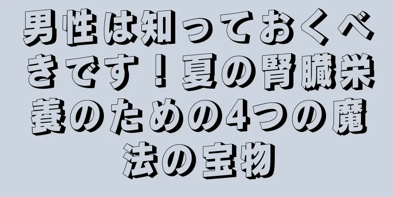 男性は知っておくべきです！夏の腎臓栄養のための4つの魔法の宝物