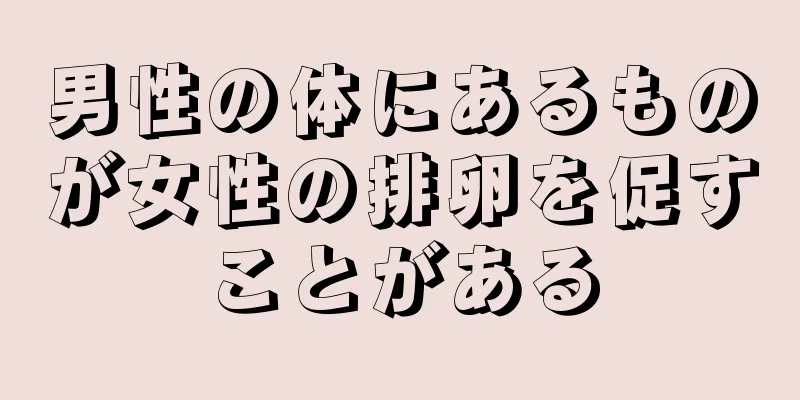 男性の体にあるものが女性の排卵を促すことがある