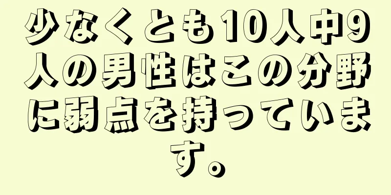 少なくとも10人中9人の男性はこの分野に弱点を持っています。