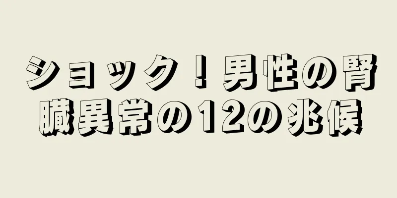 ショック！男性の腎臓異常の12の兆候