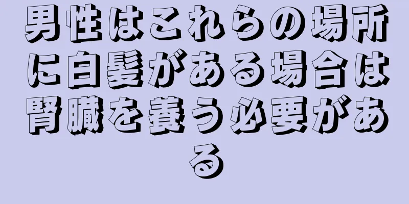 男性はこれらの場所に白髪がある場合は腎臓を養う必要がある