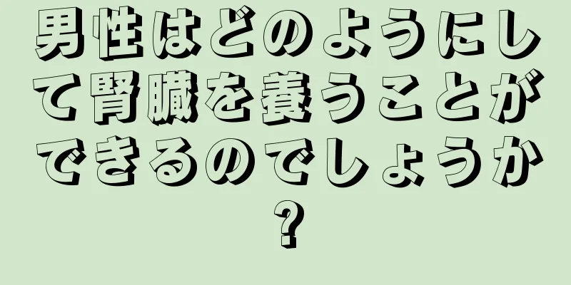 男性はどのようにして腎臓を養うことができるのでしょうか?