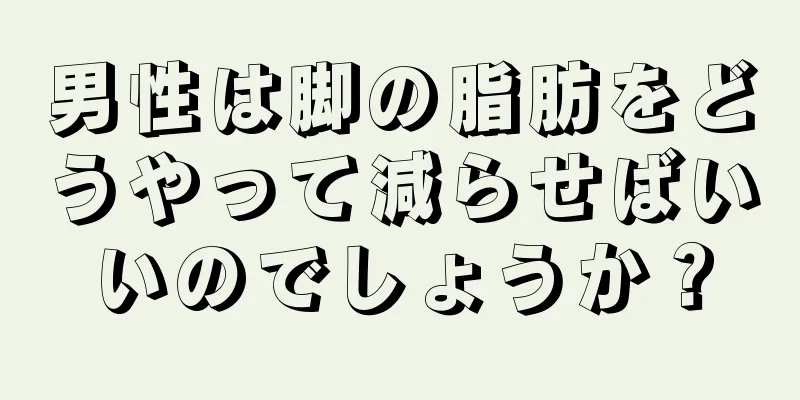 男性は脚の脂肪をどうやって減らせばいいのでしょうか？