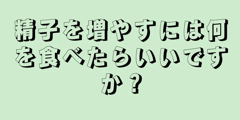 精子を増やすには何を食べたらいいですか？