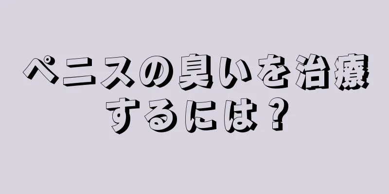 ペニスの臭いを治療するには？