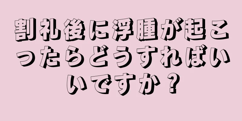 割礼後に浮腫が起こったらどうすればいいですか？