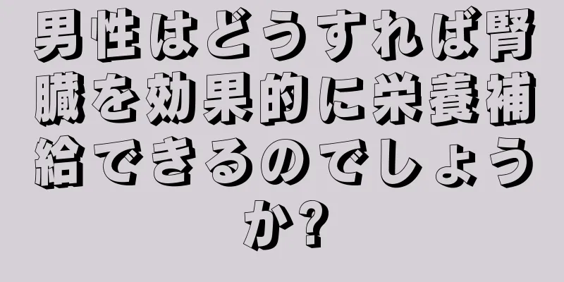 男性はどうすれば腎臓を効果的に栄養補給できるのでしょうか?