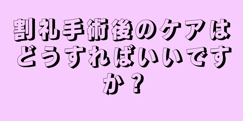 割礼手術後のケアはどうすればいいですか？