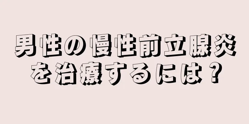 男性の慢性前立腺炎を治療するには？
