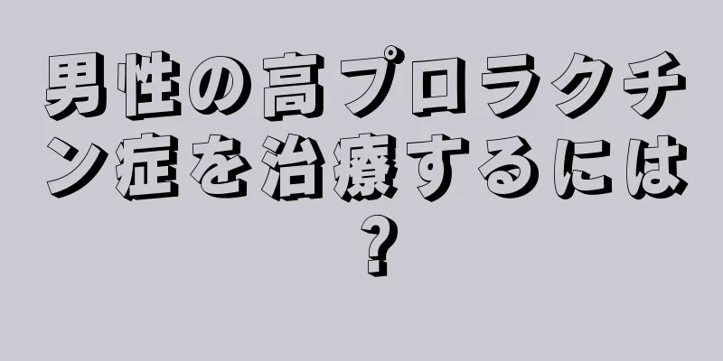 男性の高プロラクチン症を治療するには？
