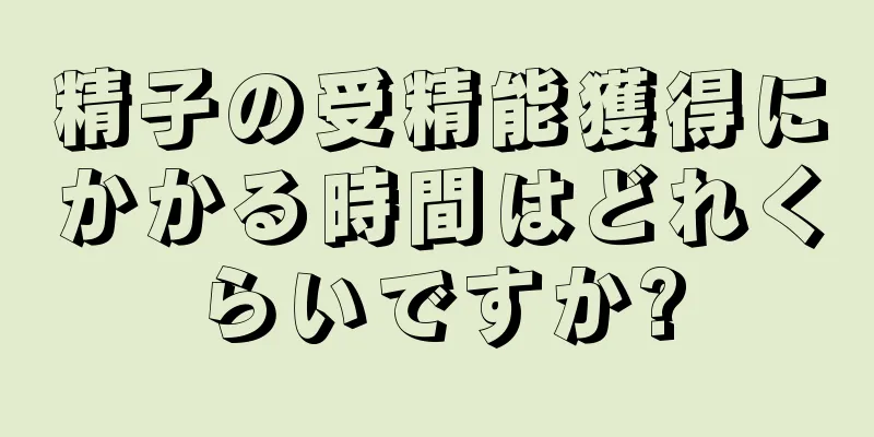 精子の受精能獲得にかかる時間はどれくらいですか?
